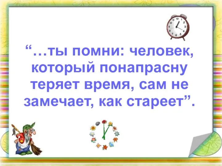 “…ты помни: человек, который понапрасну теряет время, сам не замечает, как стареет”.