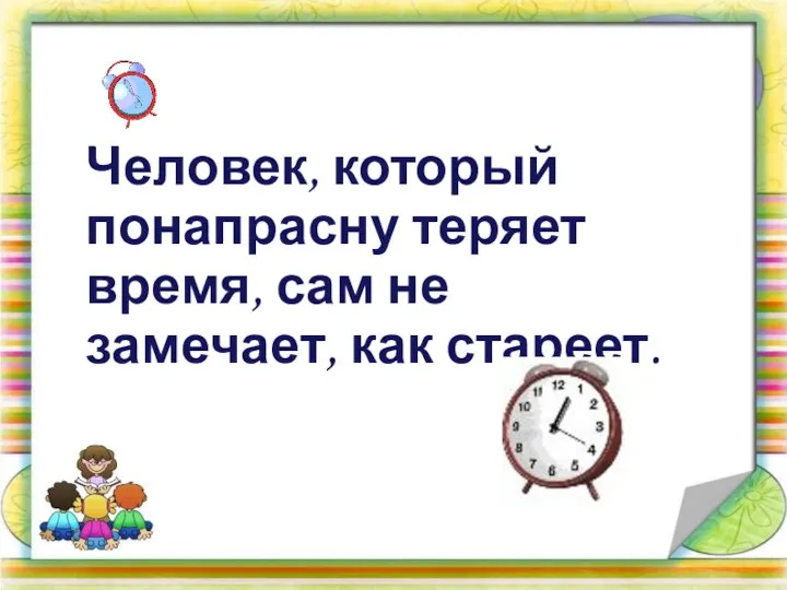 Человек, который понапрасну теряет время, сам не замечает, как стареет.