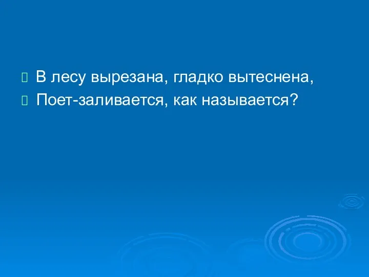 В лесу вырезана, гладко вытеснена, Поет-заливается, как называется?