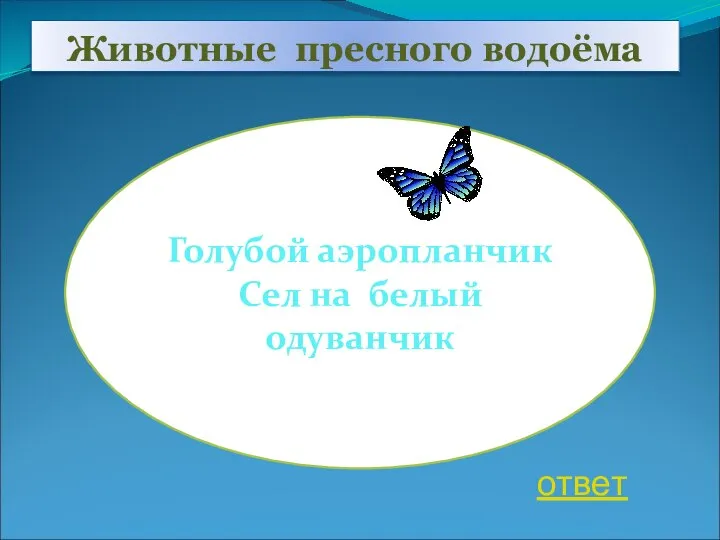 Животные пресного водоёма Голубой аэропланчик Сел на белый одуванчик ответ