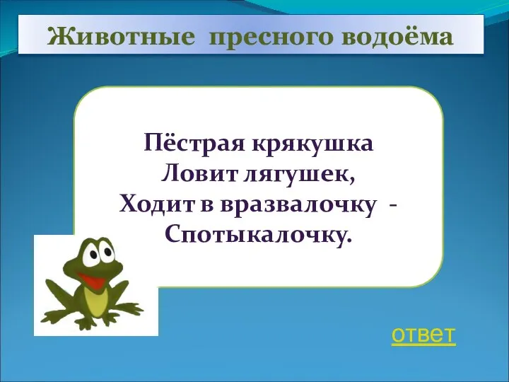 Животные пресного водоёма Пёстрая крякушка Ловит лягушек, Ходит в вразвалочку - Спотыкалочку. ответ