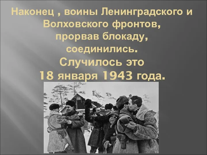 Наконец , воины Ленинградского и Волховского фронтов, прорвав блокаду, соединились. Случилось это 18 января 1943 года.