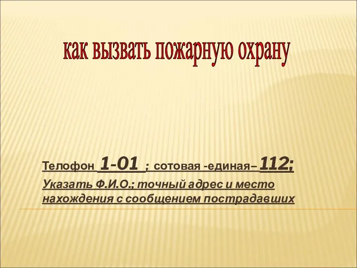 Телофон 1-01 ; сотовая -единая– 112; Указать Ф.И.О.; точный адрес и