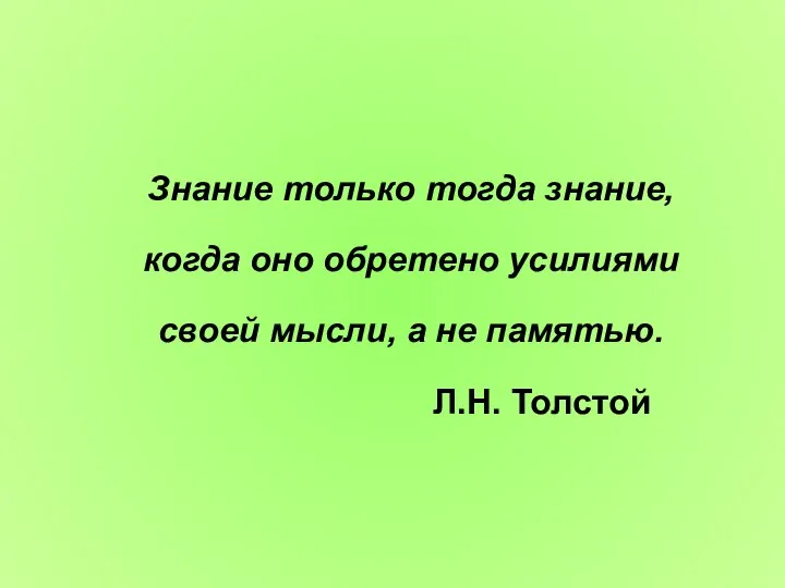 Знание только тогда знание, когда оно обретено усилиями своей мысли, а не памятью. Л.Н. Толстой