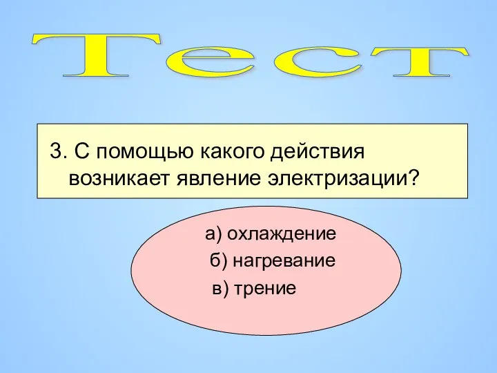 3. С помощью какого действия возникает явление электризации? а) охлаждение б) нагревание в) трение Тест