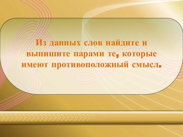 Из данных слов найдите и выпишите парами те, которые имеют противоположный смысл.