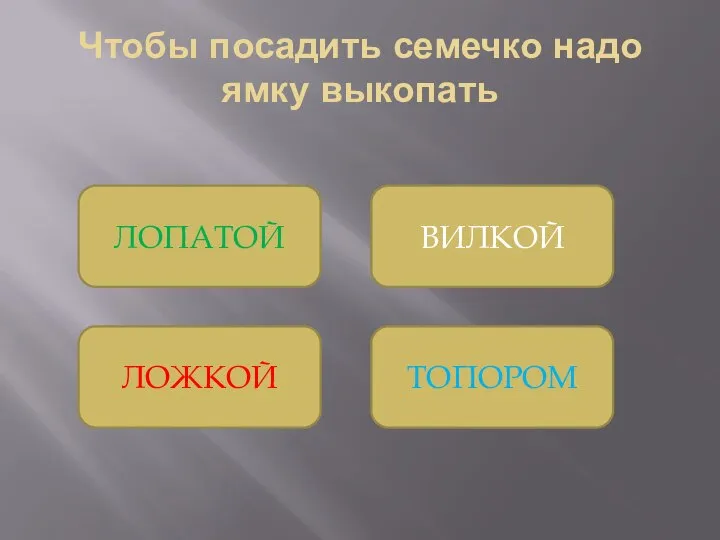 Чтобы посадить семечко надо ямку выкопать ТОПОРОМ ВИЛКОЙ ЛОПАТОЙ ЛОЖКОЙ