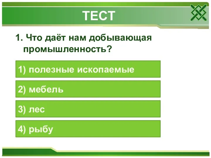 ТЕСТ 1. Что даёт нам добывающая промышленность? 1) полезные ископаемые 2) мебель 3) лес 4) рыбу