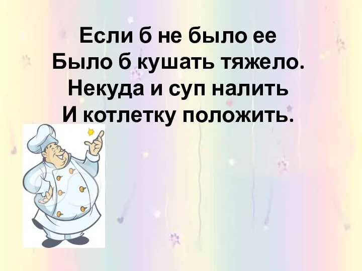 Если б не было ее Было б кушать тяжело. Некуда и суп налить И котлетку положить.