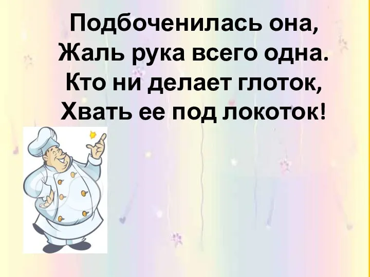 Подбоченилась она, Жаль рука всего одна. Кто ни делает глоток, Хвать ее под локоток!