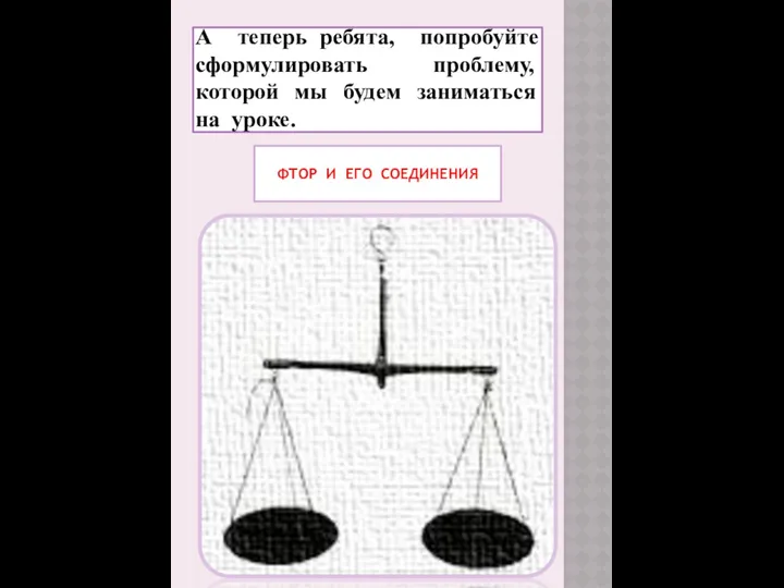 А теперь ребята, попробуйте сформулировать проблему, которой мы будем заниматься на уроке. ФТОР И ЕГО СОЕДИНЕНИЯ