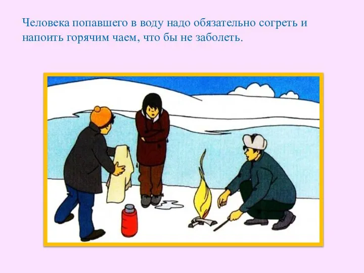 Человека попавшего в воду надо обязательно согреть и напоить горячим чаем, что бы не заболеть.