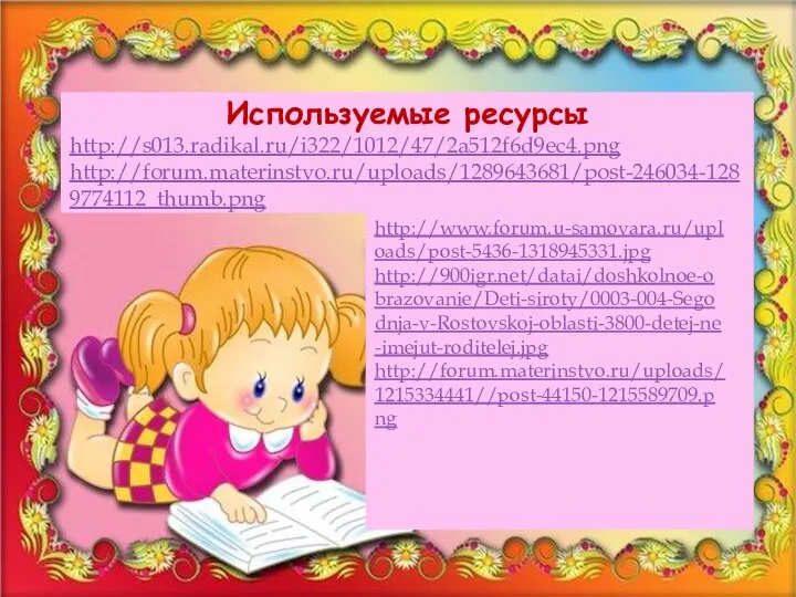 Используемые ресурсы http://s013.radikal.ru/i322/1012/47/2a512f6d9ec4.png http://forum.materinstvo.ru/uploads/1289643681/post-246034-1289774112_thumb.png http://www.forum.u-samovara.ru/uploads/post-5436-1318945331.jpg http://900igr.net/datai/doshkolnoe-obrazovanie/Deti-siroty/0003-004-Segodnja-v-Rostovskoj-oblasti-3800-detej-ne-imejut-roditelej.jpg http://forum.materinstvo.ru/uploads/1215334441//post-44150-1215589709.png