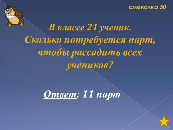 смекалка 50 В классе 21 ученик. Сколько потребуется парт, чтобы рассадить всех учеников? Ответ: 11 парт