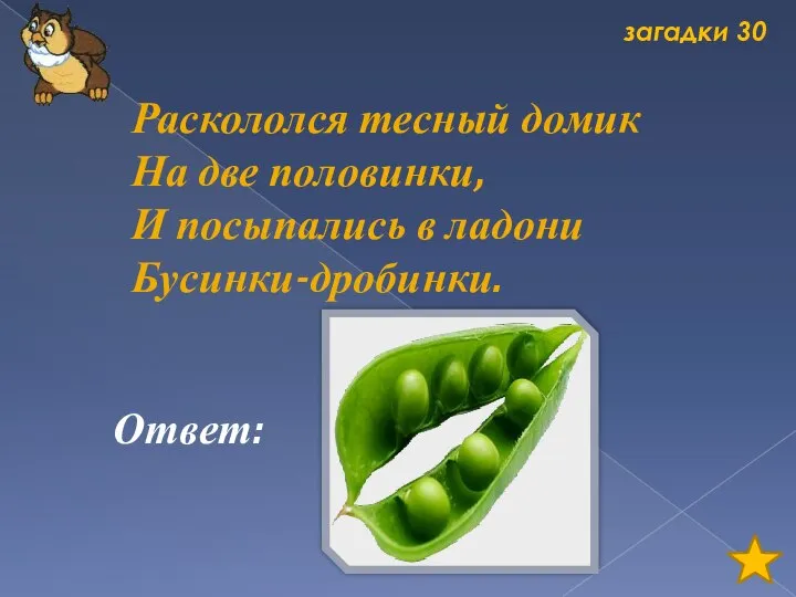 загадки 30 Раскололся тесный домик На две половинки, И посыпались в ладони Бусинки-дробинки. Ответ: