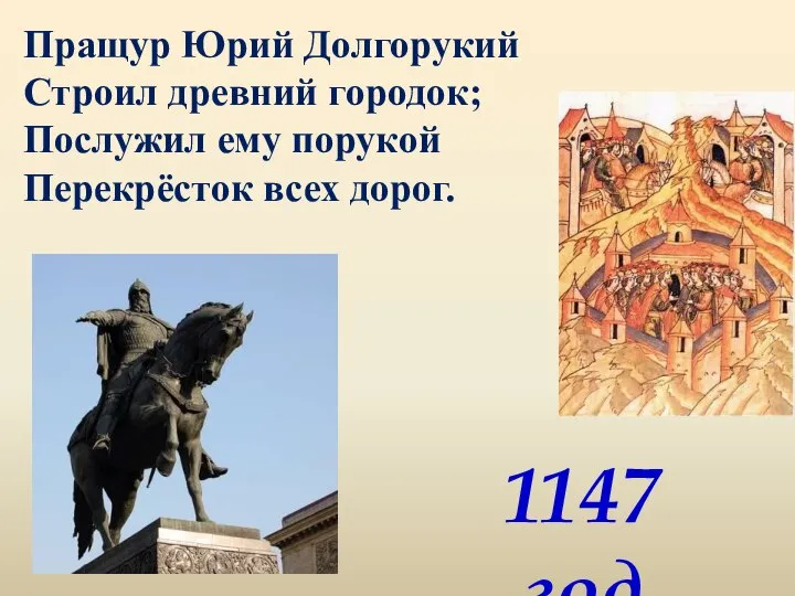 Пращур Юрий Долгорукий Строил древний городок; Послужил ему порукой Перекрёсток всех дорог. 1147 год