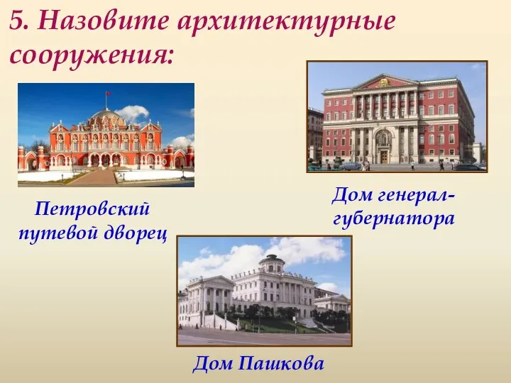 5. Назовите архитектурные сооружения: Петровский путевой дворец Дом генерал-губернатора Дом Пашкова