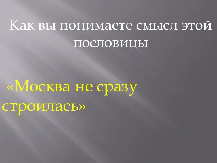 «Москва не сразу строилась» Как вы понимаете смысл этой пословицы