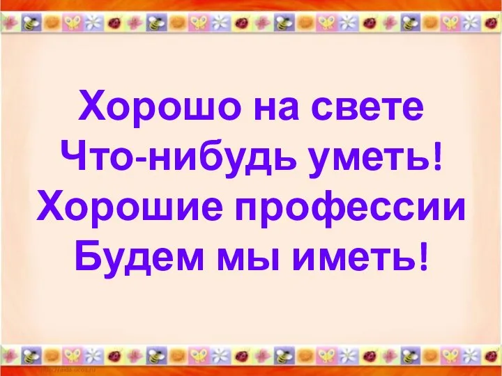 Хорошо на свете Что-нибудь уметь! Хорошие профессии Будем мы иметь!