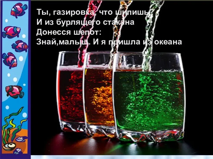 Ты, газировка, что шипишь? И из бурлящего стакана Донесся шепот: Знай,малыш. И я пришла из океана!