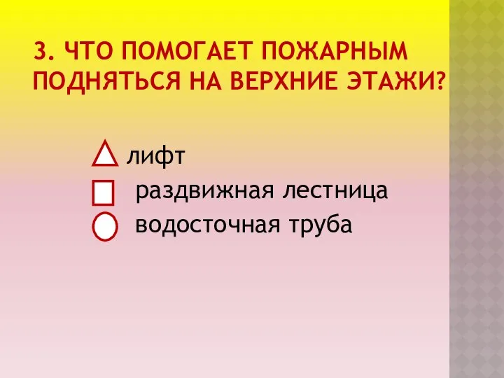 3. ЧТО ПОМОГАЕТ ПОЖАРНЫМ ПОДНЯТЬСЯ НА ВЕРХНИЕ ЭТАЖИ? лифт раздвижная лестница водосточная труба