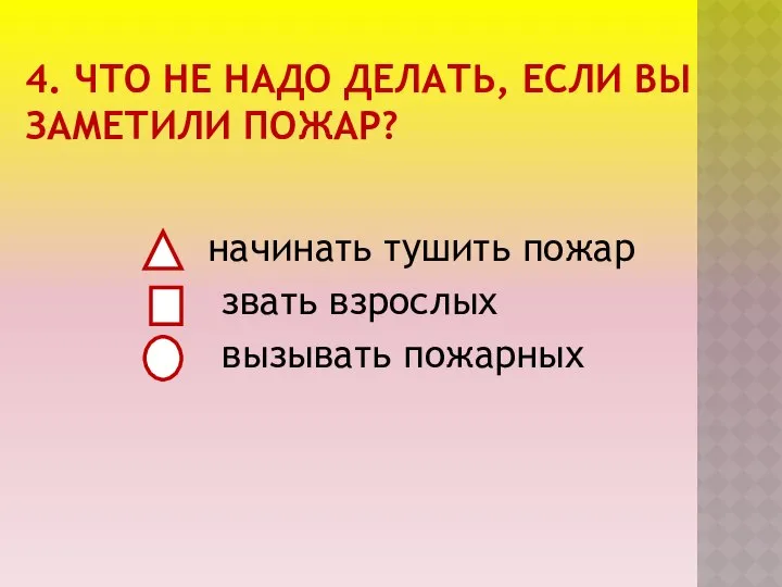 4. ЧТО НЕ НАДО ДЕЛАТЬ, ЕСЛИ ВЫ ЗАМЕТИЛИ ПОЖАР? начинать тушить пожар звать взрослых вызывать пожарных