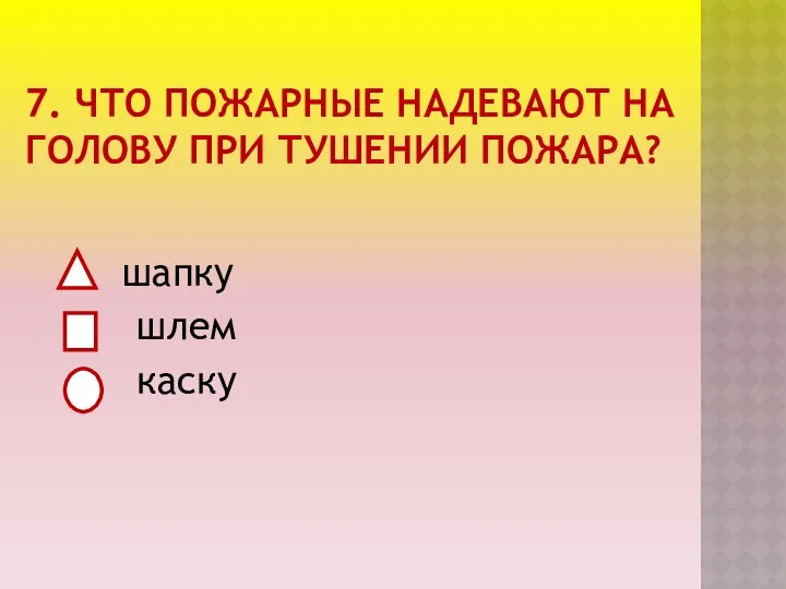 7. ЧТО ПОЖАРНЫЕ НАДЕВАЮТ НА ГОЛОВУ ПРИ ТУШЕНИИ ПОЖАРА? шапку шлем каску