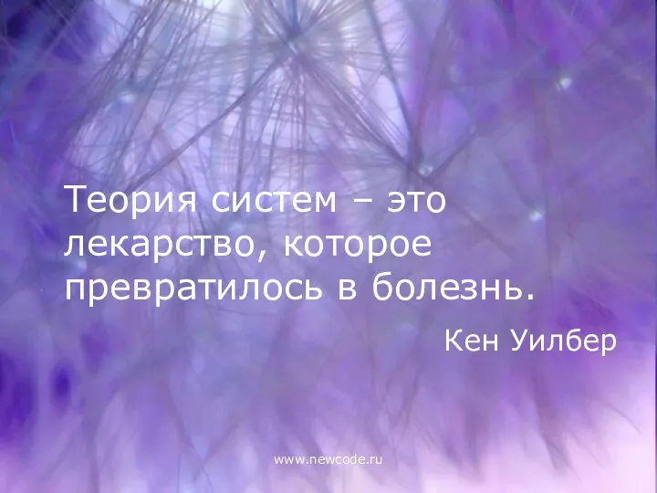 www.newcode.ru Теория систем – это лекарство, которое превратилось в болезнь. Кен Уилбер