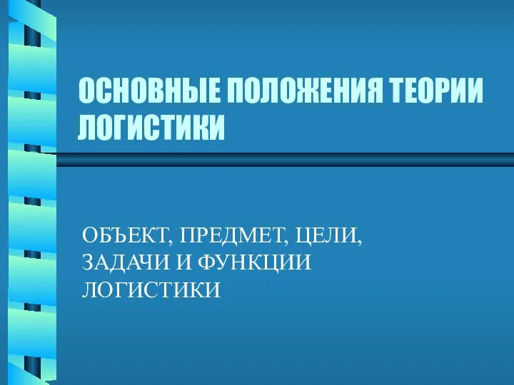 ОСНОВНЫЕ ПОЛОЖЕНИЯ ТЕОРИИ ЛОГИСТИКИ ОБЪЕКТ, ПРЕДМЕТ, ЦЕЛИ, ЗАДАЧИ И ФУНКЦИИ ЛОГИСТИКИ