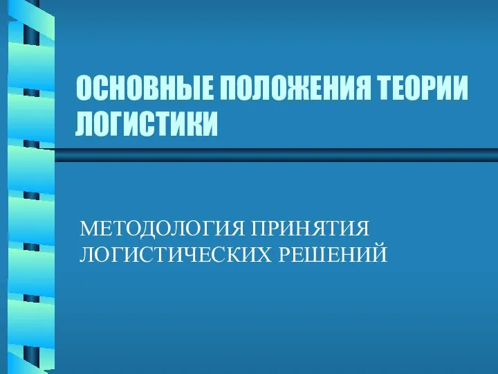 ОСНОВНЫЕ ПОЛОЖЕНИЯ ТЕОРИИ ЛОГИСТИКИ МЕТОДОЛОГИЯ ПРИНЯТИЯ ЛОГИСТИЧЕСКИХ РЕШЕНИЙ