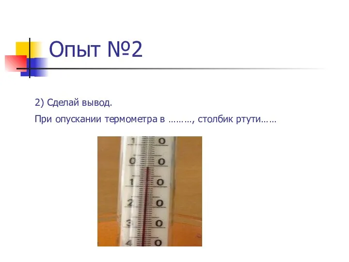 Опыт №2 2) Сделай вывод. При опускании термометра в ………, столбик ртути……