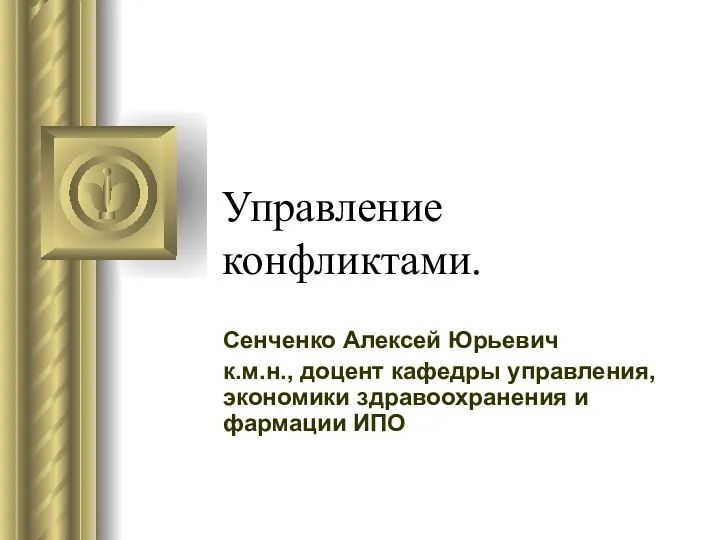 Управление конфликтами. Сенченко Алексей Юрьевич к.м.н., доцент кафедры управления, экономики здравоохранения и фармации ИПО