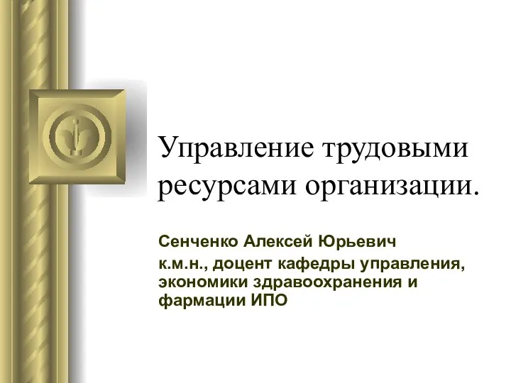 Управление трудовыми ресурсами организации. Сенченко Алексей Юрьевич к.м.н., доцент кафедры управления, экономики здравоохранения и фармации ИПО