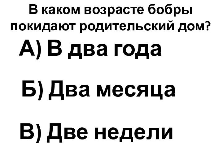 В каком возрасте бобры покидают родительский дом? А) В два года