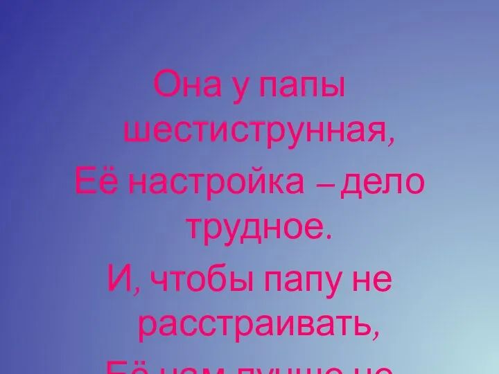 Она у папы шестиструнная, Её настройка – дело трудное. И, чтобы