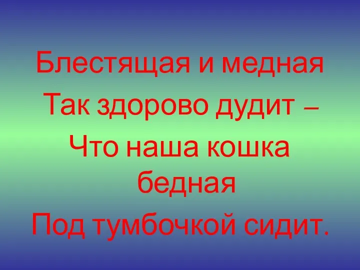 Блестящая и медная Так здорово дудит – Что наша кошка бедная Под тумбочкой сидит.