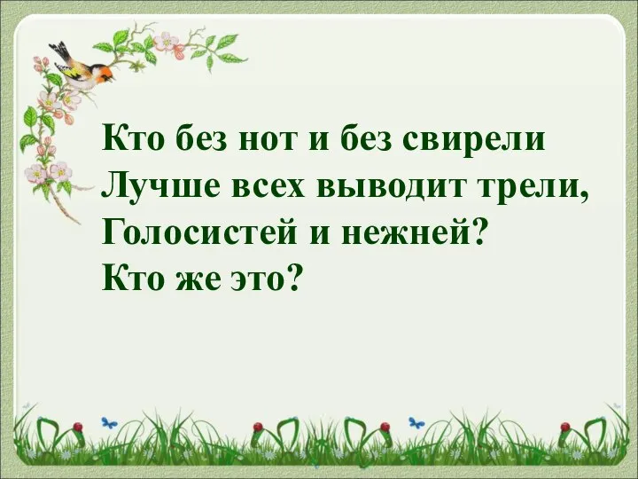 Кто без нот и без свирели Лучше всех выводит трели, Голосистей и нежней? Кто же это?