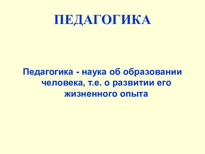 ПЕДАГОГИКА Педагогика - наука об образовании человека, т.е. о развитии его жизненного опыта