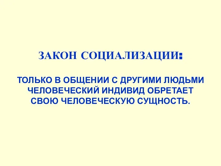 ЗАКОН СОЦИАЛИЗАЦИИ: ТОЛЬКО В ОБЩЕНИИ С ДРУГИМИ ЛЮДЬМИ ЧЕЛОВЕЧЕСКИЙ ИНДИВИД ОБРЕТАЕТ СВОЮ ЧЕЛОВЕЧЕСКУЮ СУЩНОСТЬ.