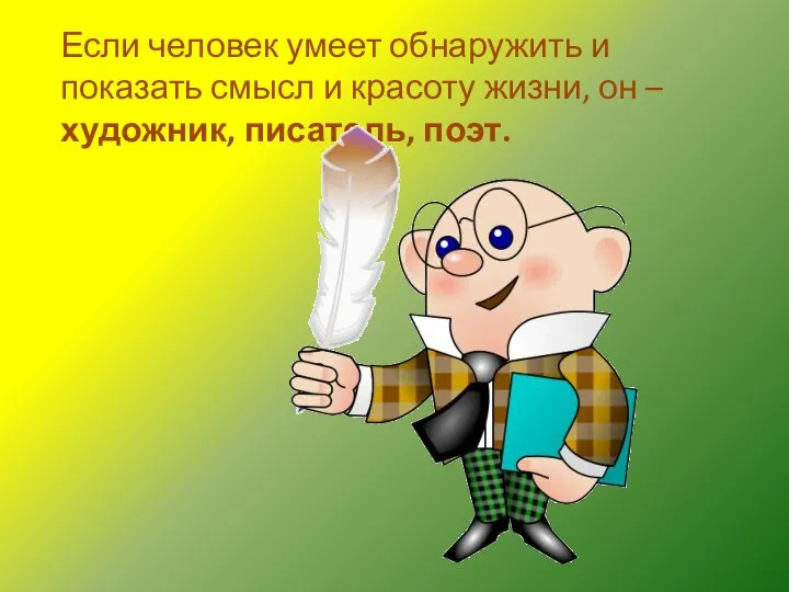 Если человек умеет обнаружить и показать смысл и красоту жизни, он – художник, писатель, поэт.