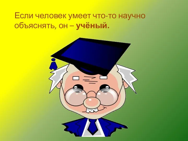 Если человек умеет что-то научно объяснять, он – учёный.