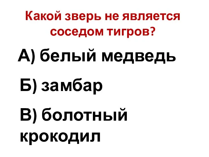 Какой зверь не является соседом тигров? А) белый медведь Б) замбар В) болотный крокодил