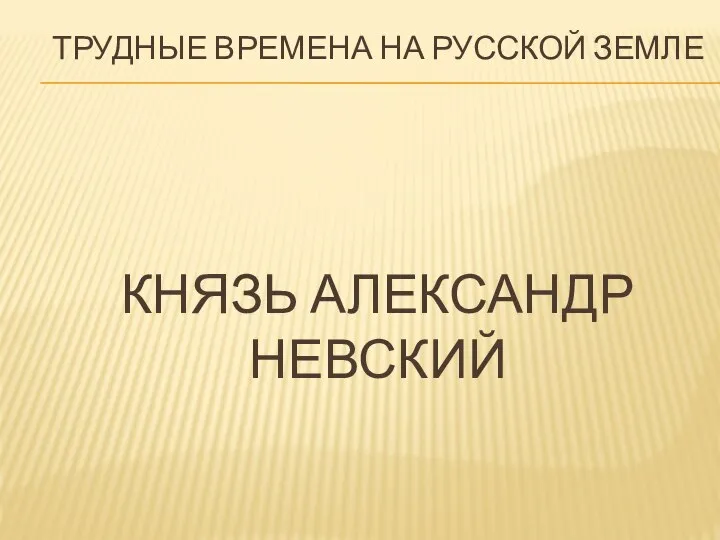 Трудные времена на русской земле Князь Александр Невский