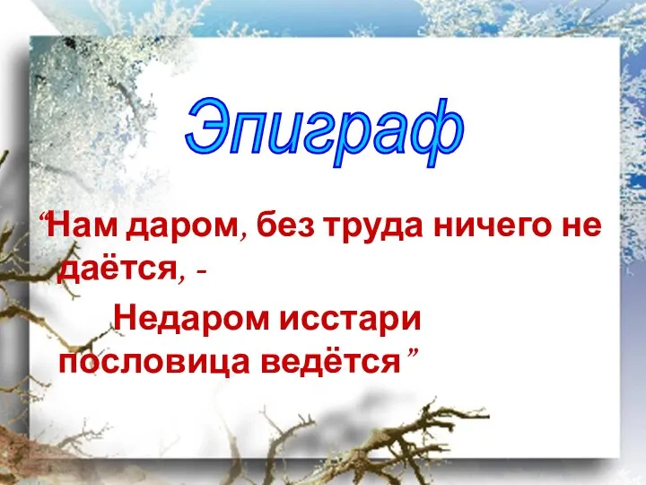 “Нам даром, без труда ничего не даётся, - Недаром исстари пословица ведётся” Эпиграф