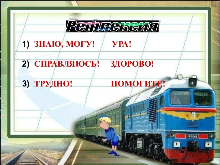 1) ЗНАЮ, МОГУ! УРА! 2) СПРАВЛЯЮСЬ! ЗДОРОВО! 3) ТРУДНО! ПОМОГИТЕ! Рефлексия