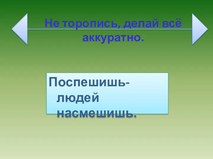 Не торопись, делай всё аккуратно. Поспешишь- людей насмешишь.