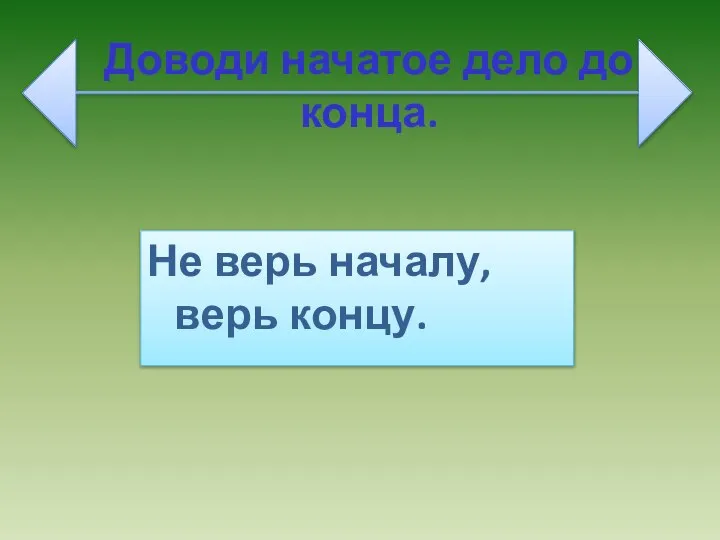 Доводи начатое дело до конца. Не верь началу, верь концу.