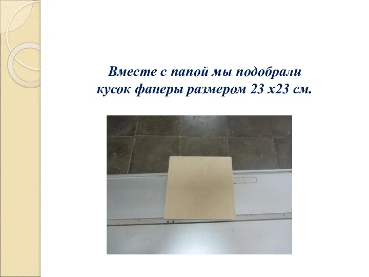 Вместе с папой мы подобрали кусок фанеры размером 23 х23 см.