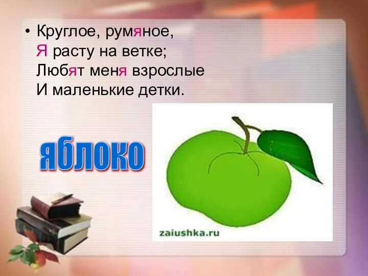 Круглое, румяное, Я расту на ветке; Любят меня взрослые И маленькие детки. яблоко