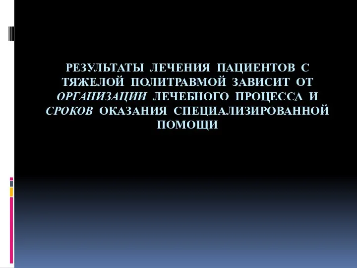 РЕЗУЛЬТАТЫ ЛЕЧЕНИЯ ПАЦИЕНТОВ С ТЯЖЕЛОЙ ПОЛИТРАВМОЙ ЗАВИСИТ ОТ ОРГАНИЗАЦИИ ЛЕЧЕБНОГО ПРОЦЕССА И СРОКОВ ОКАЗАНИЯ СПЕЦИАЛИЗИРОВАННОЙ ПОМОЩИ